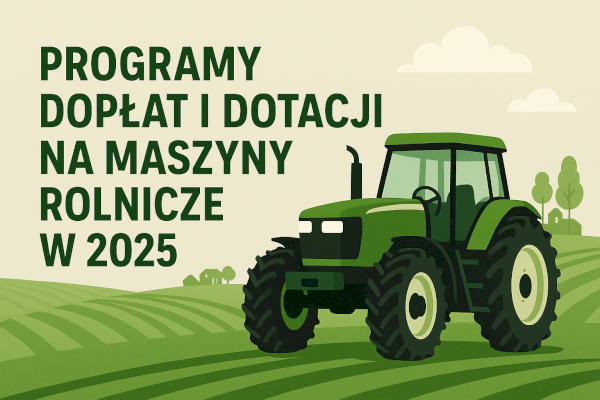 Programy dopłat i dotacji na maszyny rolnicze w 2025 – przewodnik dla rolników